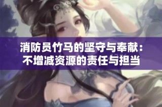 消防员竹马的坚守与奉献：不增减资源的责任与担当