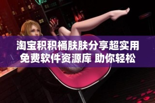 淘宝积积桶肤肤分享超实用免费软件资源库 助你轻松找到高质量工具