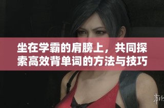 坐在学霸的肩膀上，共同探索高效背单词的方法与技巧