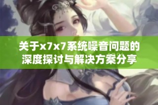 关于x7x7系统噪音问题的深度探讨与解决方案分享