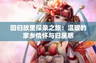 回归故里探亲之旅：温暖的家乡情怀与归属感