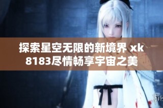 探索星空无限的新境界 xk8183尽情畅享宇宙之美