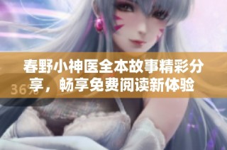 春野小神医全本故事精彩分享，畅享免费阅读新体验 