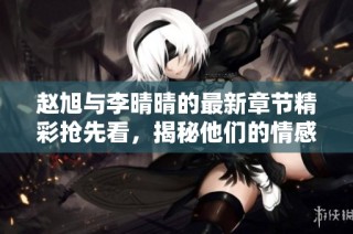 赵旭与李晴晴的最新章节精彩抢先看，揭秘他们的情感故事！