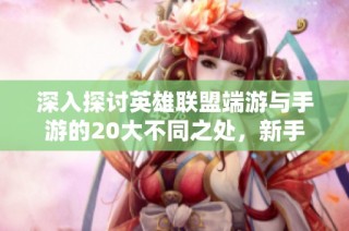 深入探讨英雄联盟端游与手游的20大不同之处，新手玩家必备指南