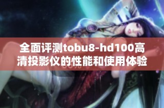 全面评测tobu8-hd100高清投影仪的性能和使用体验