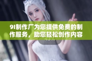 9I制作厂为您提供免费的制作服务，助您轻松创作内容