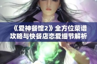 《爱神餐馆2》全方位菜谱攻略与快餐店恋爱细节解析