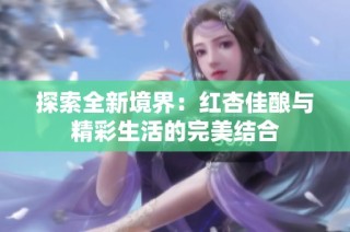 探索全新境界：红杏佳酿与精彩生活的完美结合