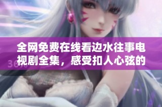 全网免费在线看边水往事电视剧全集，感受扣人心弦的剧情魅力