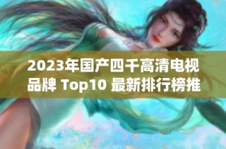 2023年国产四千高清电视品牌 Top10 最新排行榜推荐