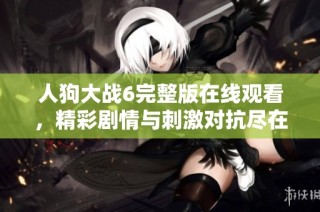 人狗大战6完整版在线观看，精彩剧情与刺激对抗尽在其中