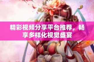 精彩视频分享平台推荐，畅享多样化视觉盛宴