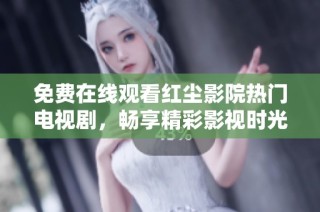 免费在线观看红尘影院热门电视剧，畅享精彩影视时光