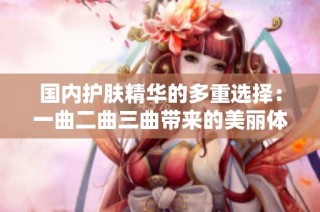 国内护肤精华的多重选择：一曲二曲三曲带来的美丽体验