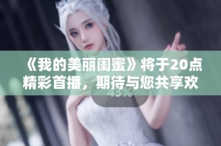 《我的美丽闺蜜》将于20点精彩首播，期待与您共享欢乐时光