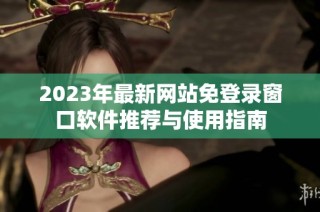 2023年最新网站免登录窗口软件推荐与使用指南