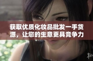 获取优质化妆品批发一手货源，让您的生意更具竞争力