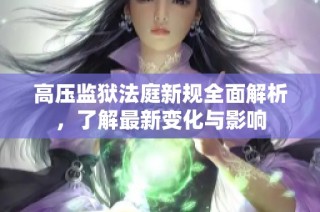 高压监狱法庭新规全面解析，了解最新变化与影响