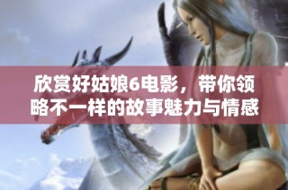 欣赏好姑娘6电影，带你领略不一样的故事魅力与情感深度