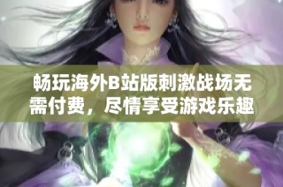 畅玩海外B站版刺激战场无需付费，尽情享受游戏乐趣！