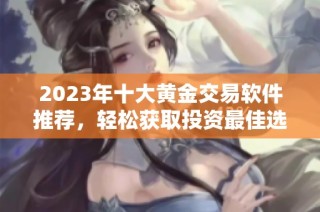 2023年十大黄金交易软件推荐，轻松获取投资最佳选择