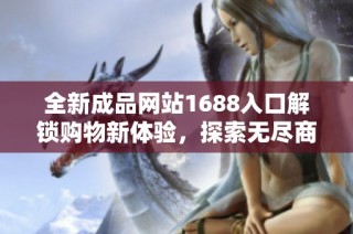 全新成品网站1688入口解锁购物新体验，探索无尽商品选择