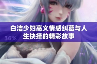 白洁少妇高义情感纠葛与人生抉择的精彩故事