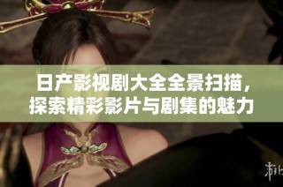 日产影视剧大全全景扫描，探索精彩影片与剧集的魅力