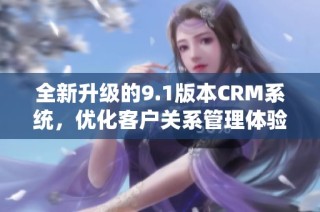 全新升级的9.1版本CRM系统，优化客户关系管理体验