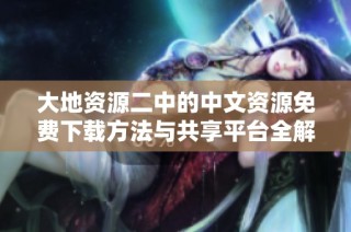 大地资源二中的中文资源免费下载方法与共享平台全解析