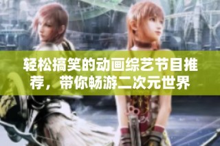 轻松搞笑的动画综艺节目推荐，带你畅游二次元世界