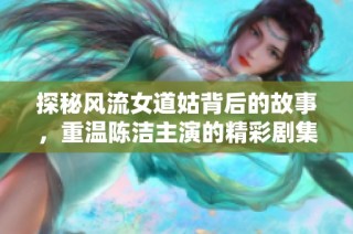 探秘风流女道姑背后的故事，重温陈洁主演的精彩剧集