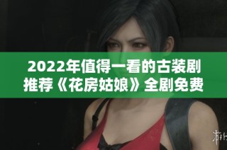 2022年值得一看的古装剧推荐《花房姑娘》全剧免费观看合集