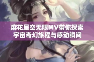 麻花星空无限MV带你探索宇宙奇幻旅程与感动瞬间