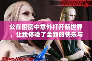 公在厨房中意外打开新世界，让我体验了全新的快乐与激情