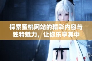探索蜜桃网站的精彩内容与独特魅力，让你乐享其中