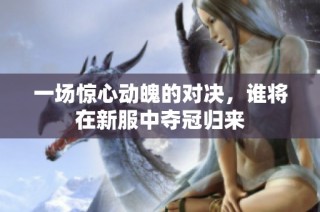 一场惊心动魄的对决，谁将在新服中夺冠归来