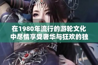 在1980年流行的游轮文化中尽情享受奢华与狂欢的独特体验
