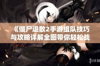 《僵尸退散2手游组队技巧与攻略详解全图带你轻松战斗》