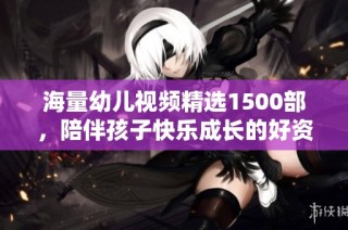 海量幼儿视频精选1500部，陪伴孩子快乐成长的好资源
