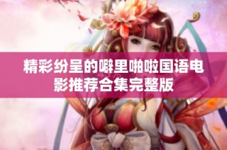精彩纷呈的噼里啪啦国语电影推荐合集完整版