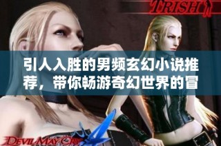 引人入胜的男频玄幻小说推荐，带你畅游奇幻世界的冒险旅程