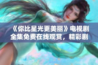 《你比星光更美丽》电视剧全集免费在线观赏，精彩剧情等你来体验！