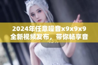 2024年任意噪音x9x9x9全新视频发布，带你畅享音频新体验