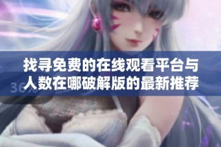 找寻免费的在线观看平台与人数在哪破解版的最新推荐与分享