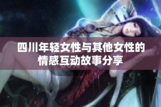 四川年轻女性与其他女性的情感互动故事分享