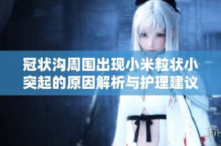 冠状沟周围出现小米粒状小突起的原因解析与护理建议