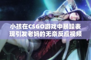 小孩在CSGO游戏中暴躁表现引发老妈的无奈反应视频大曝光
