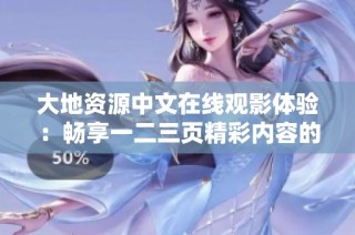 大地资源中文在线观影体验：畅享一二三页精彩内容的全新视角与解析